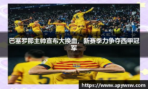 巴塞罗那主帅宣布大换血，新赛季力争夺西甲冠军
